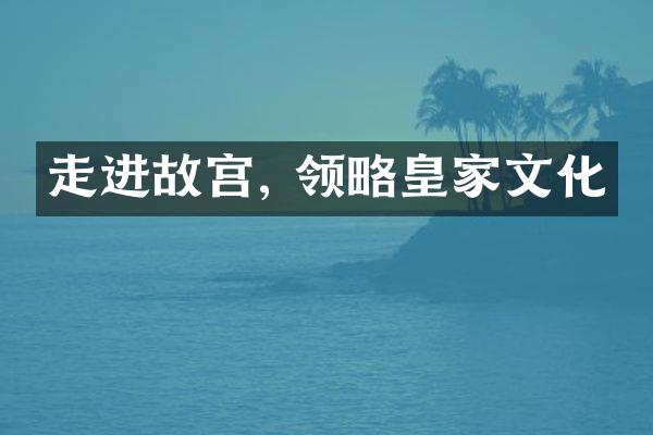 走进故宫, 领略皇家文化