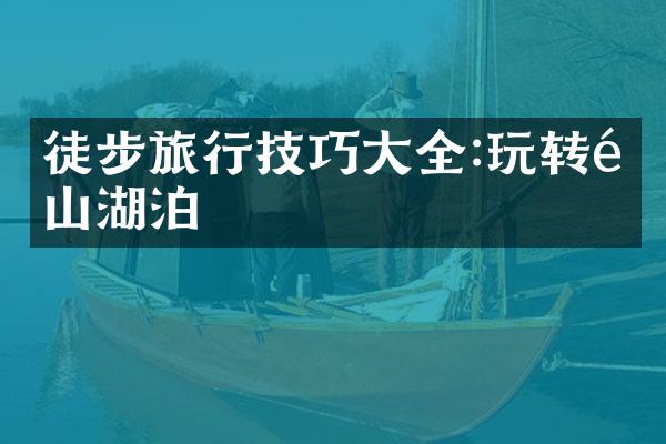 徒步旅行技巧大全:玩转高山湖泊