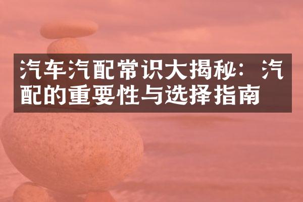 汽车汽配常识大揭秘：汽配的重要性与选择指南