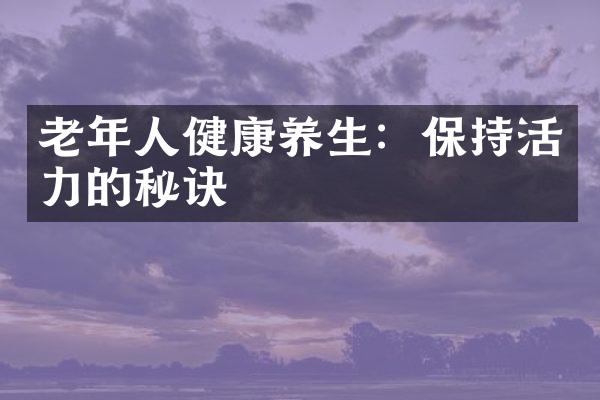 老年人健康养生：保持活力的秘诀