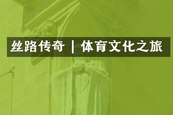丝路传奇 | 体育文化之旅