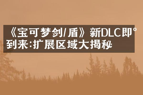 《宝可梦剑/盾》新DLC即将到来:扩展区域大揭秘