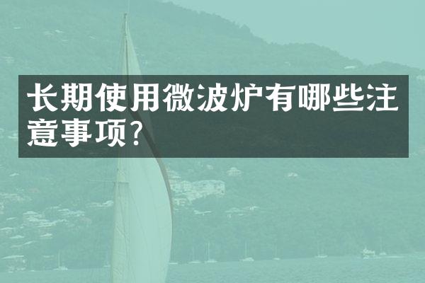 长期使用微波炉有哪些注意事项?