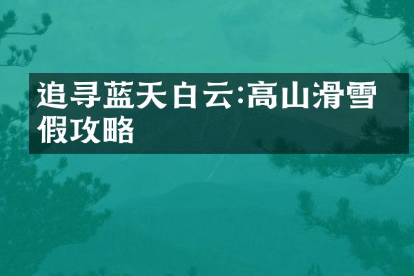 追寻蓝天白云:高山滑雪度假攻略