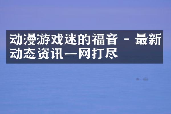 动漫游戏迷的福音 - 最新动态资讯一网打尽