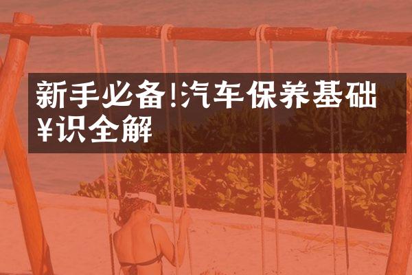 新手必备!汽车保养基础知识全解