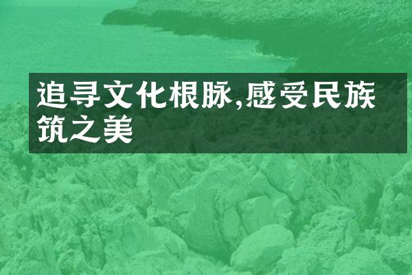 追寻文化根脉,感受民族建筑之美
