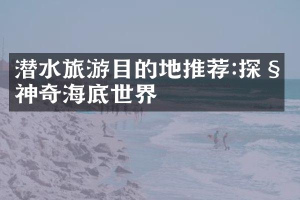 潜水旅游目的地推荐:探秘神奇海底世界