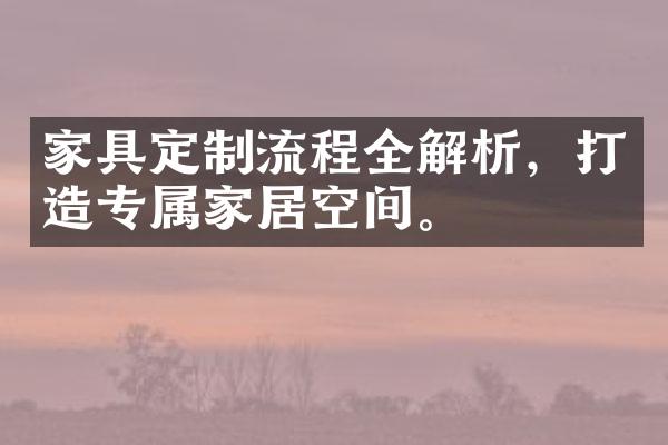 家具定制流程全解析，打造专属家居空间。