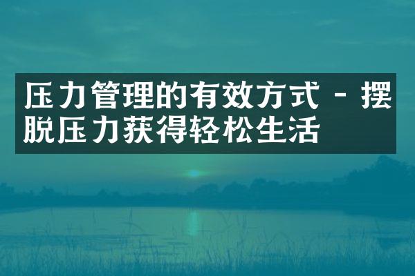 压力管理的有效方式 - 摆脱压力获得轻松生活