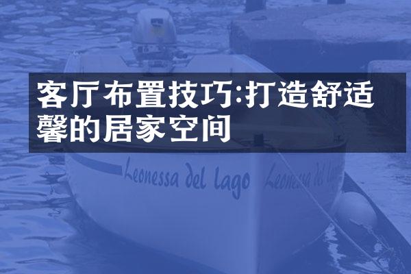 客厅布置技巧:打造舒适温馨的居家空间