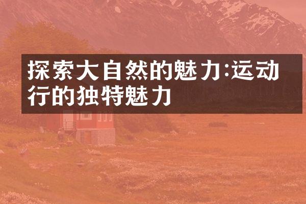 探索大自然的魅力:运动旅行的独特魅力