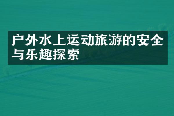 户外水上运动旅游的安全与乐趣探索