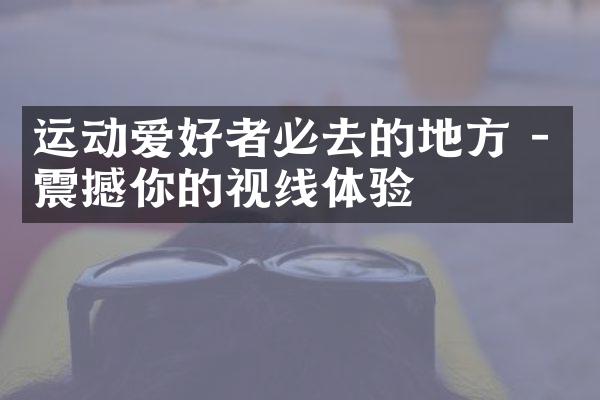 运动爱好者必去的地方 - 震撼你的视线体验