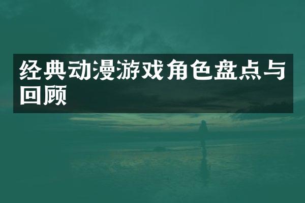 经典动漫游戏角色盘点与回顾