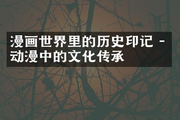 漫画世界里的历史印记 - 动漫中的文化传承