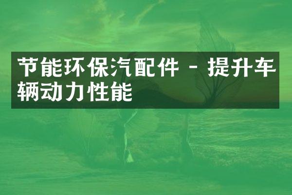 节能环保汽配件 - 提升车辆动力性能