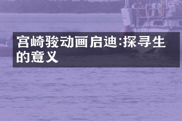 宫崎骏动画启迪:探寻生活的意义