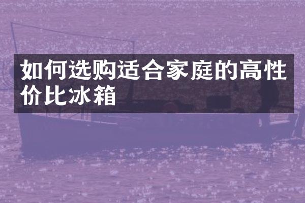 如何选购适合家庭的高性价比冰箱