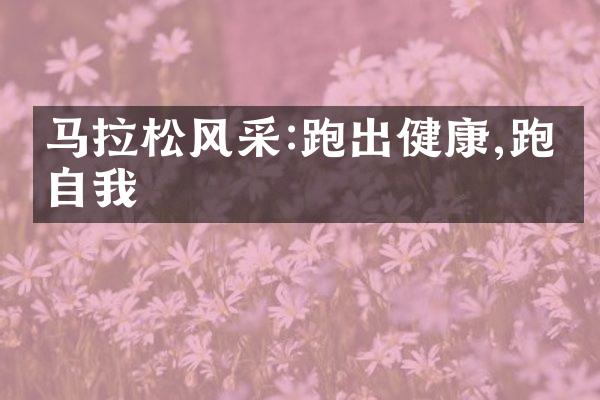 马拉松风采:跑出健康,跑出自我