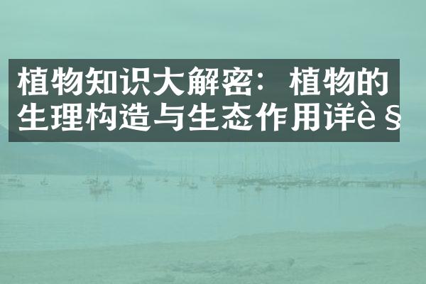 植物知识大解密：植物的生理构造与生态作用详解