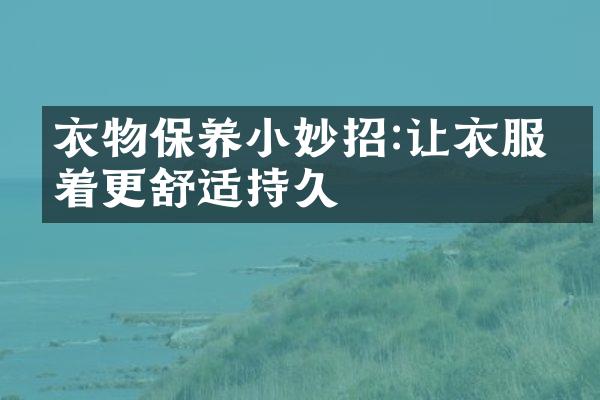 衣物保养小妙招:让衣服穿着更舒适持久