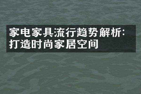 家电家具流行趋势解析：打造时尚家居空间