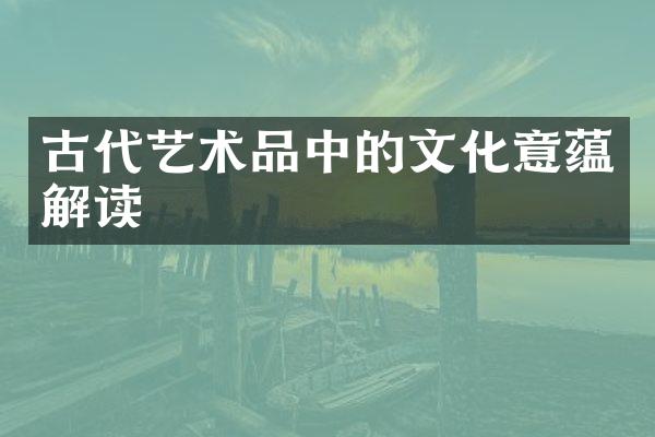 古代艺术品中的文化意蕴解读