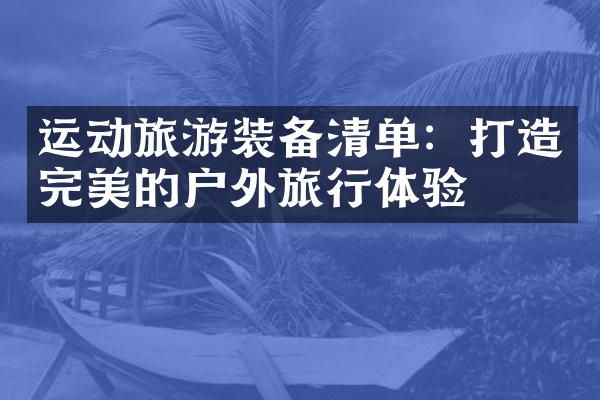 运动旅游装备清单：打造完美的户外旅行体验