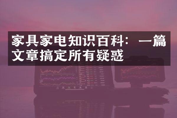 家具家电知识百科：一篇文章搞定所有疑惑
