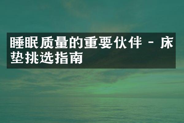 睡眠质量的重要伙伴 - 床垫挑选指南