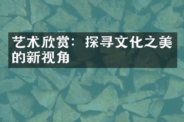 艺术欣赏：探寻文化之美的新视角