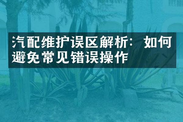 汽配维护误区解析：如何避免常见错误操作