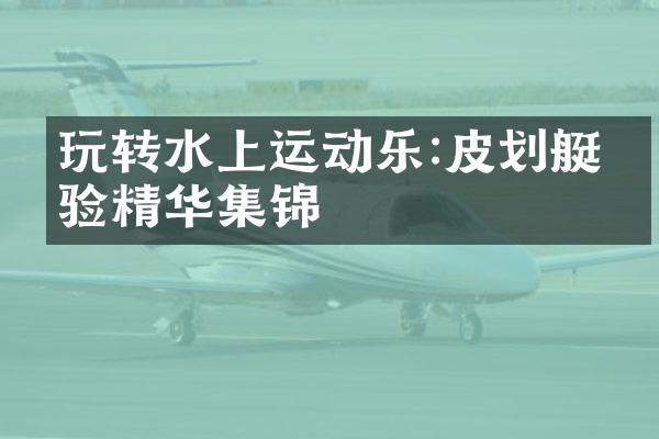 玩转水上运动乐:皮划艇体验精华集锦