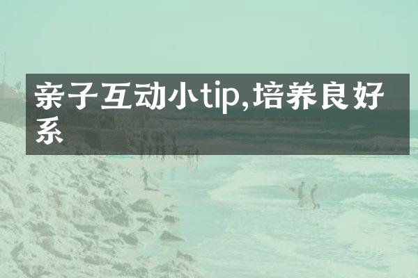 亲子互动小tip,培养良好关系
