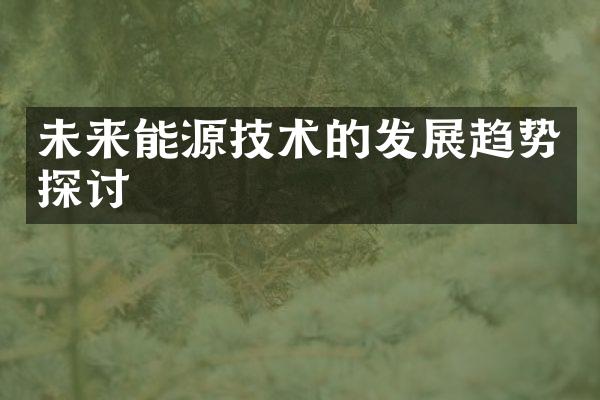 未来能源技术的发展趋势探讨
