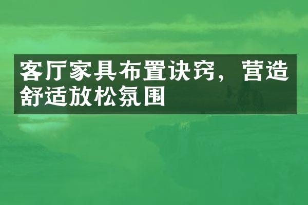 客厅家具布置诀窍，营造舒适放松氛围
