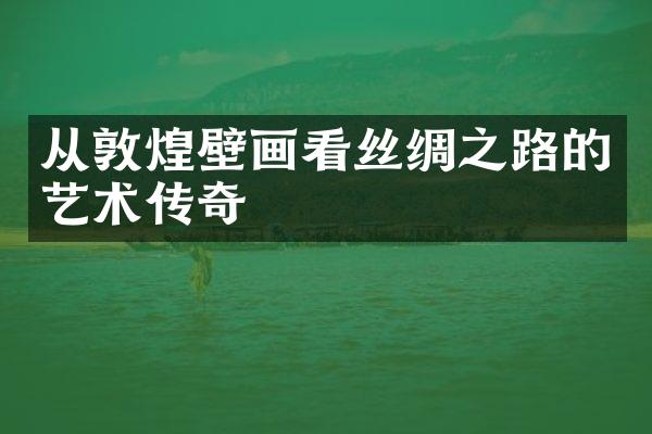 从敦煌壁画看丝绸之路的艺术传奇