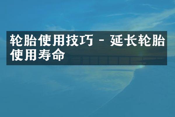轮胎使用技巧 - 延长轮胎使用寿命