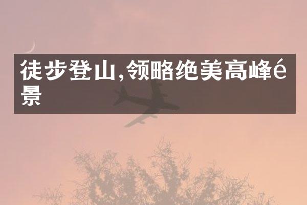 徒步登山,领略绝美高峰风景