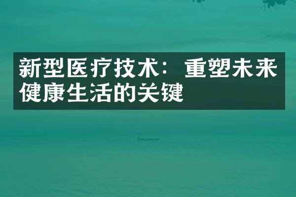 新型医疗技术：重塑未来健康生活的关键