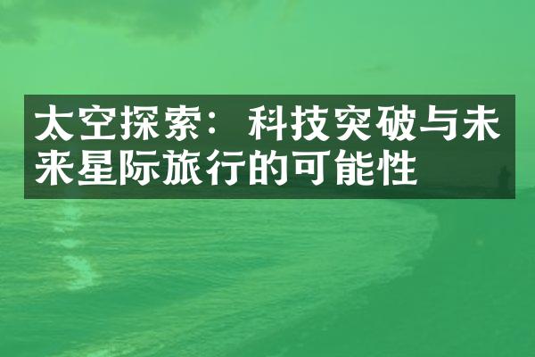太空探索：科技突破与未来星际旅行的可能性