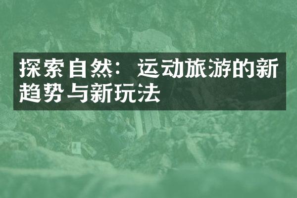 探索自然：运动旅游的新趋势与新玩法