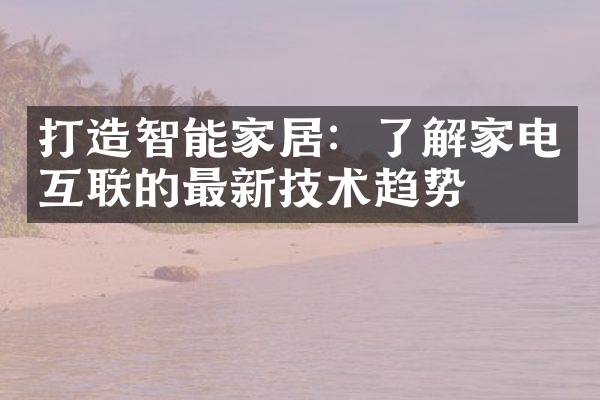 打造智能家居：了解家电互联的最新技术趋势