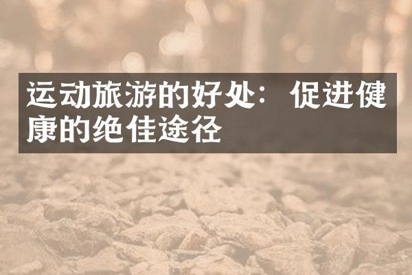 运动旅游的好处：促进健康的绝佳途径