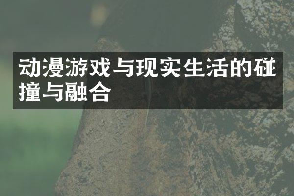 动漫游戏与现实生活的碰撞与融合