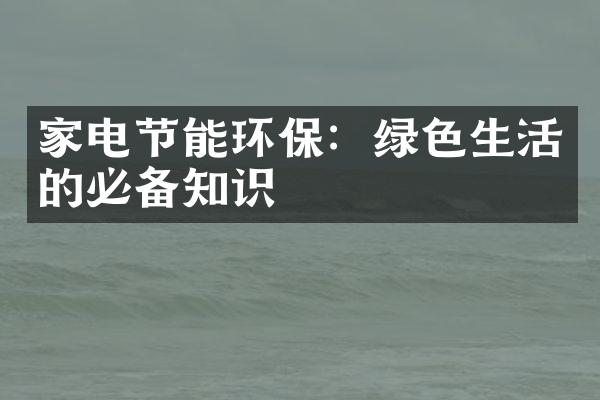 家电节能环保：绿色生活的必备知识