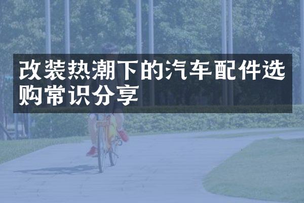 改装热潮下的汽车配件选购常识分享