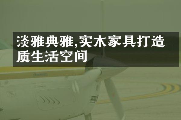 淡雅典雅,实木家具打造优质生活空间