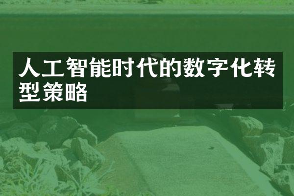 人工智能时代的数字化转型策略